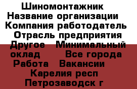 Шиномонтажник › Название организации ­ Компания-работодатель › Отрасль предприятия ­ Другое › Минимальный оклад ­ 1 - Все города Работа » Вакансии   . Карелия респ.,Петрозаводск г.